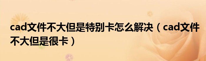 cad文件不大但是特別卡怎么解決（cad文件不大但是很卡）