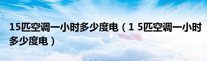 15匹空調(diào)一小時多少度電（1 5匹空調(diào)一小時多少度電）