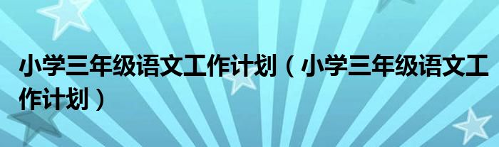 小學(xué)三年級(jí)語(yǔ)文工作計(jì)劃（小學(xué)三年級(jí)語(yǔ)文工作計(jì)劃）