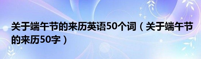 關(guān)于端午節(jié)的來歷英語50個詞（關(guān)于端午節(jié)的來歷50字）