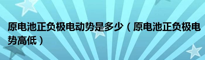 原電池正負(fù)極電動(dòng)勢是多少（原電池正負(fù)極電勢高低）