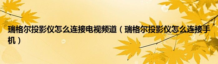 瑞格爾投影儀怎么連接電視頻道（瑞格爾投影儀怎么連接手機(jī)）