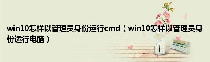 win10怎樣以管理員身份運行cmd（win10怎樣以管理員身份運行電腦）