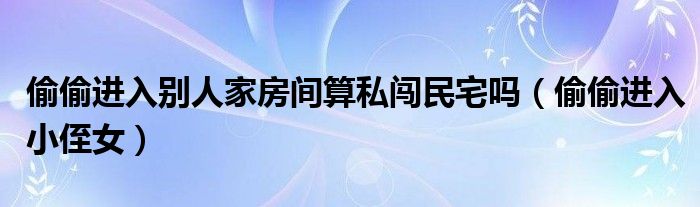 偷偷進(jìn)入別人家房間算私闖民宅嗎（偷偷進(jìn)入小侄女）