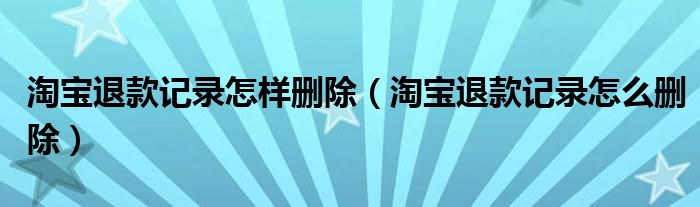 淘寶退款記錄怎樣刪除（淘寶退款記錄怎么刪除）