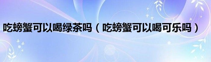 吃螃蟹可以喝綠茶嗎（吃螃蟹可以喝可樂(lè)嗎）