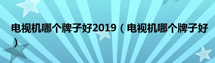 電視機(jī)哪個(gè)牌子好2019（電視機(jī)哪個(gè)牌子好）