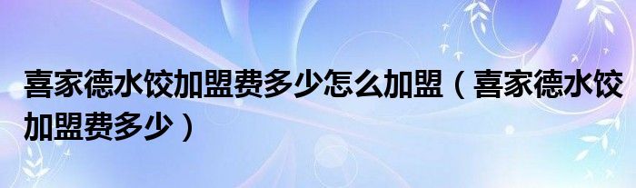 喜家德水餃加盟費(fèi)多少怎么加盟（喜家德水餃加盟費(fèi)多少）