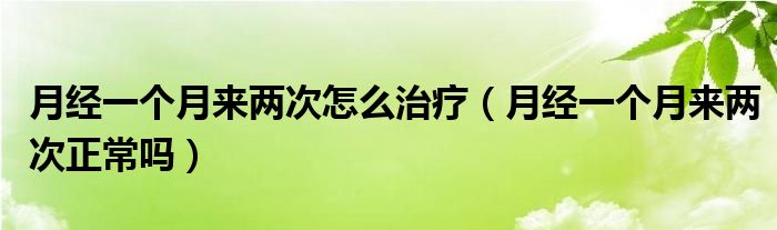 月經(jīng)一個月來兩次怎么治療（月經(jīng)一個月來兩次正常嗎）