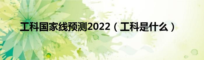 工科國家線預(yù)測2022（工科是什么）