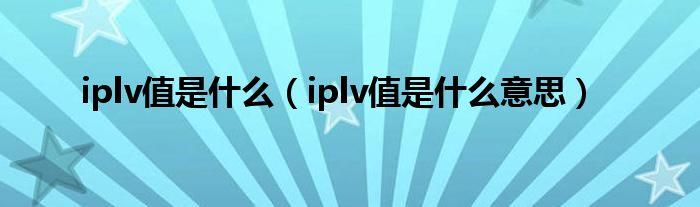 iplv值是什么（iplv值是什么意思）