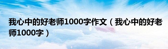 我心中的好老師1000字作文（我心中的好老師1000字）