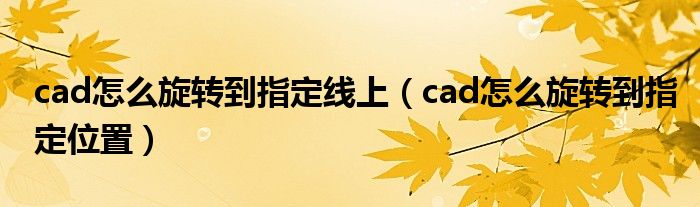 cad怎么旋轉(zhuǎn)到指定線上（cad怎么旋轉(zhuǎn)到指定位置）