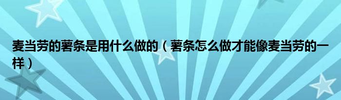 麥當(dāng)勞的薯條是用什么做的（薯條怎么做才能像麥當(dāng)勞的一樣）