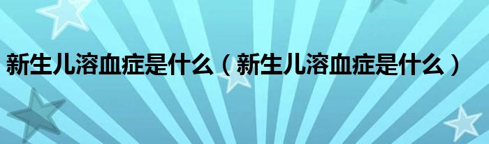 新生兒溶血癥是什么（新生兒溶血癥是什么）