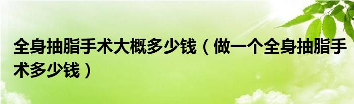 全身抽脂手術(shù)大概多少錢(qián)（做一個(gè)全身抽脂手術(shù)多少錢(qián)）