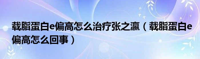 載脂蛋白e偏高怎么治療張之瀛（載脂蛋白e偏高怎么回事）