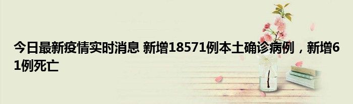 今日最新疫情實(shí)時消息 新增18571例本土確診病例，新增61例死亡