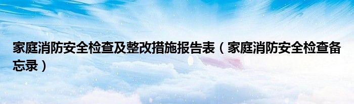 家庭消防安全檢查及整改措施報(bào)告表（家庭消防安全檢查備忘錄）