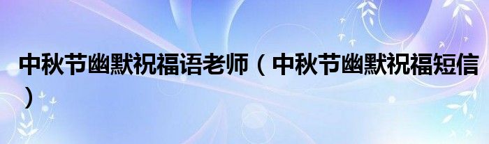 中秋節(jié)幽默祝福語老師（中秋節(jié)幽默祝福短信）