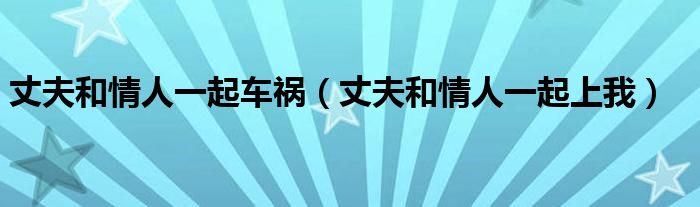 丈夫和情人一起車禍（丈夫和情人一起上我）