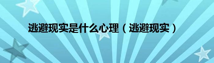 逃避現(xiàn)實是什么心理（逃避現(xiàn)實）