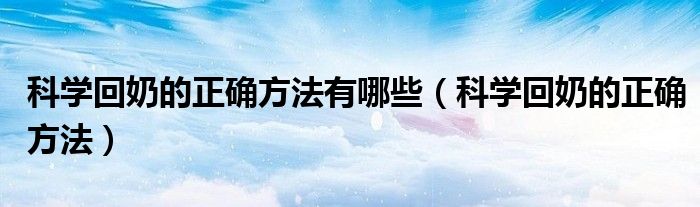 科學(xué)回奶的正確方法有哪些（科學(xué)回奶的正確方法）