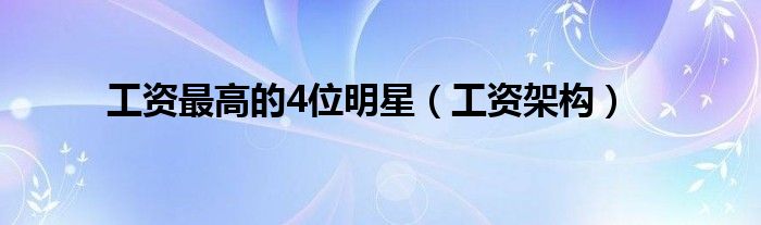 工資最高的4位明星（工資架構(gòu)）