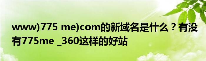 www)775 me)com的新域名是什么？有沒有775me _360這樣的好站