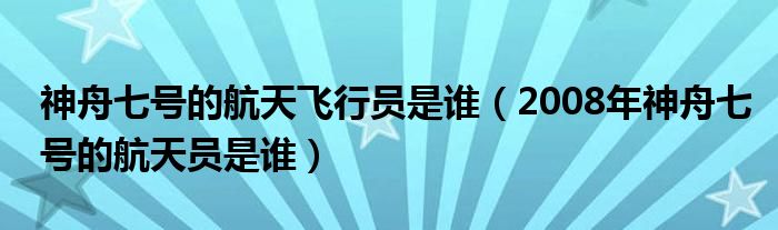 神舟七號(hào)的航天飛行員是誰（2008年神舟七號(hào)的航天員是誰）