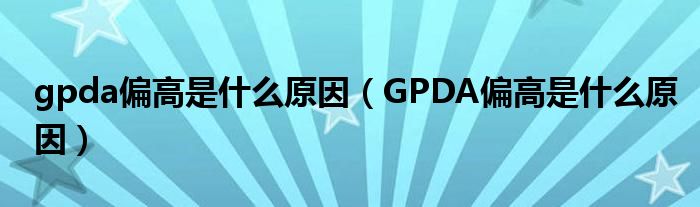 gpda偏高是什么原因（GPDA偏高是什么原因）