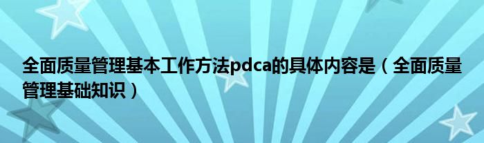 全面質(zhì)量管理基本工作方法pdca的具體內(nèi)容是（全面質(zhì)量管理基礎(chǔ)知識）