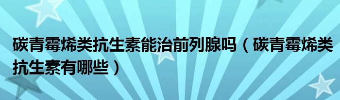 碳青霉烯類抗生素能治前列腺嗎（碳青霉烯類抗生素有哪些）