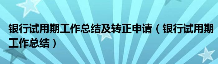 銀行試用期工作總結(jié)及轉(zhuǎn)正申請（銀行試用期工作總結(jié)）