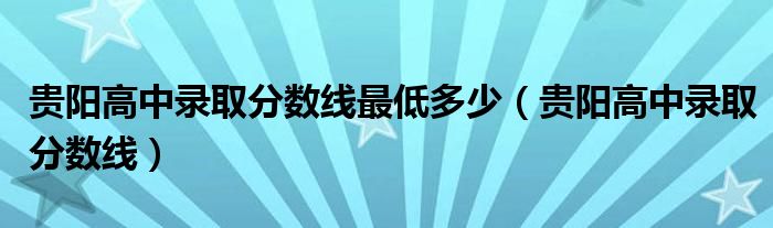 貴陽高中錄取分數(shù)線最低多少（貴陽高中錄取分數(shù)線）