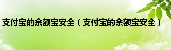 支付寶的余額寶安全（支付寶的余額寶安全）