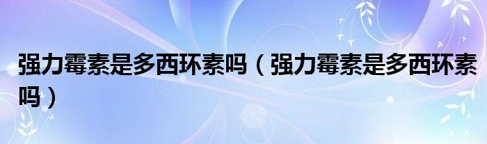 強力霉素是多西環(huán)素嗎（強力霉素是多西環(huán)素嗎）