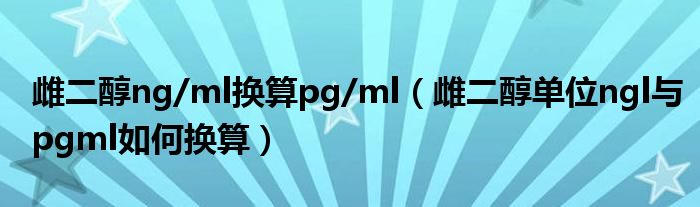 雌二醇ng/ml換算pg/ml（雌二醇單位ngl與pgml如何換算）