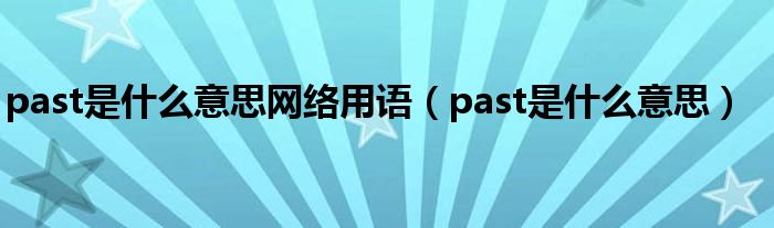 past是什么意思網(wǎng)絡(luò)用語(yǔ)（past是什么意思）