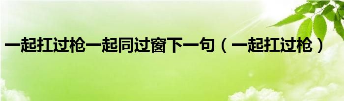 一起扛過槍一起同過窗下一句（一起扛過槍）