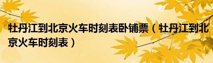 牡丹江到北京火車時(shí)刻表臥鋪票（牡丹江到北京火車時(shí)刻表）