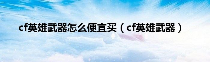 cf英雄武器怎么便宜買（cf英雄武器）