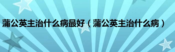 蒲公英主治什么病最好（蒲公英主治什么?。?class='thumb lazy' /></a>
		    <header>
		<h2><a  href=