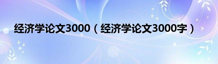 經(jīng)濟(jì)學(xué)論文3000（經(jīng)濟(jì)學(xué)論文3000字）