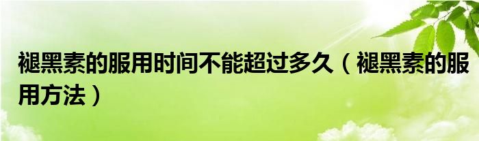 褪黑素的服用時(shí)間不能超過多久（褪黑素的服用方法）