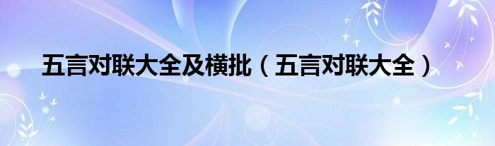 五言對(duì)聯(lián)大全及橫批（五言對(duì)聯(lián)大全）