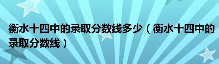 衡水十四中的錄取分數(shù)線多少（衡水十四中的錄取分數(shù)線）