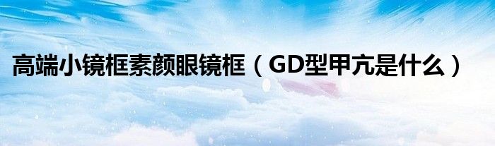 高端小鏡框素顏眼鏡框（GD型甲亢是什么）