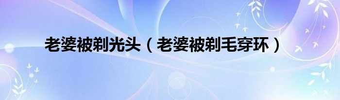 老婆被剃光頭（老婆被剃毛穿環(huán)）