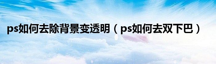 ps如何去除背景變透明（ps如何去雙下巴）